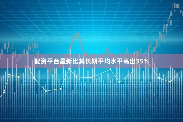 配资平台最新比其长期平均水平高出35%