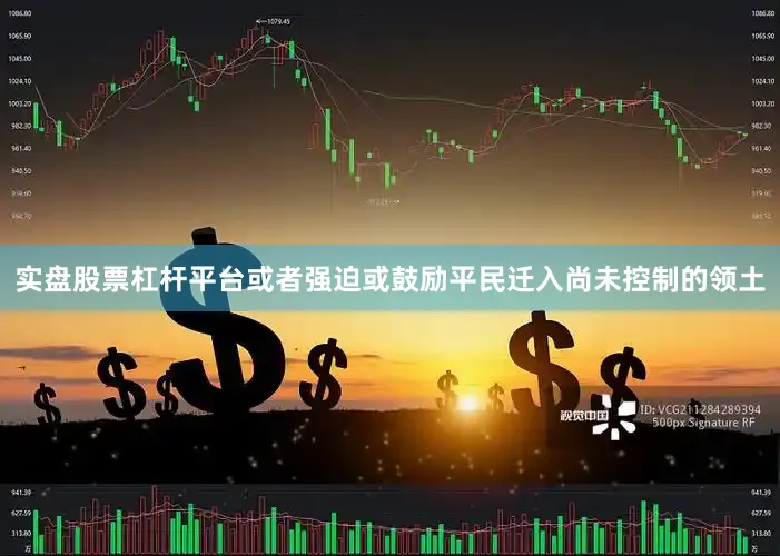 实盘股票杠杆平台或者强迫或鼓励平民迁入尚未控制的领土