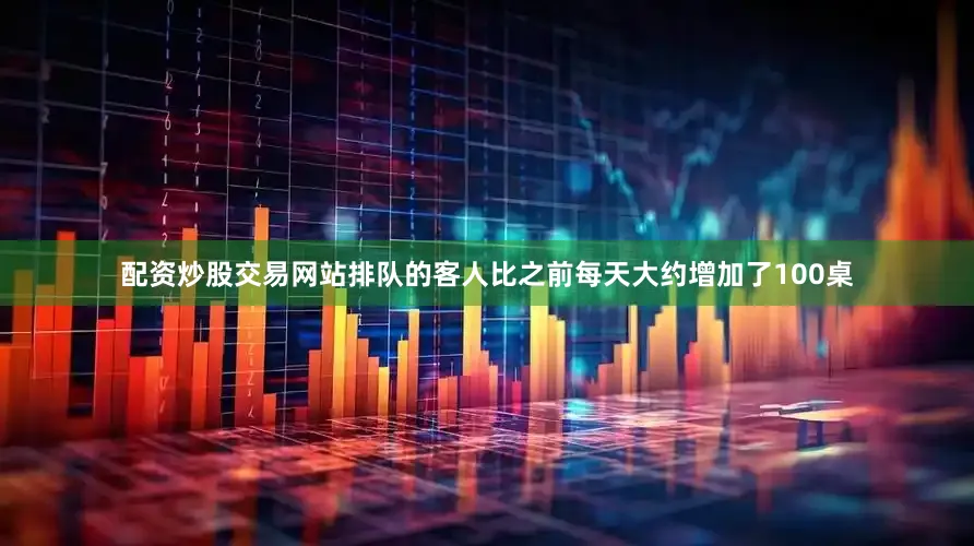 配资炒股交易网站排队的客人比之前每天大约增加了100桌