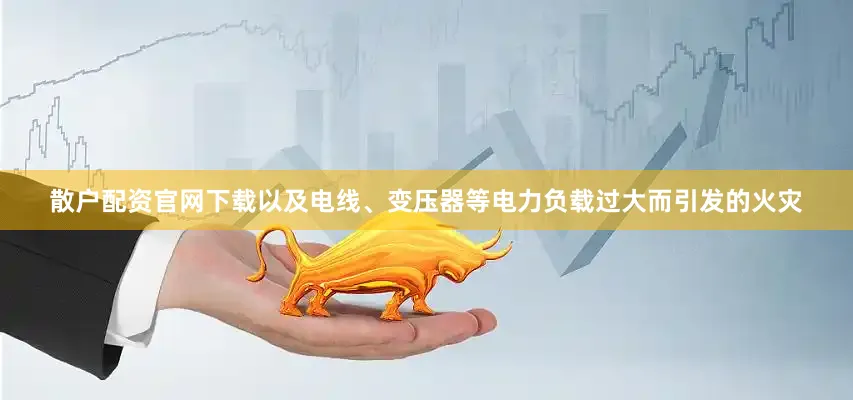 散户配资官网下载以及电线、变压器等电力负载过大而引发的火灾