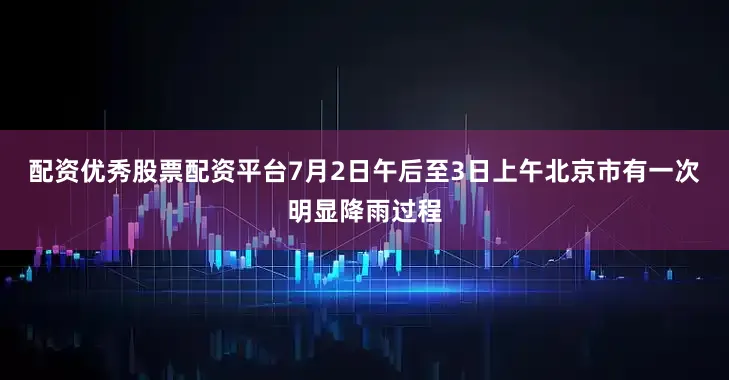 配资优秀股票配资平台7月2日午后至3日上午北京市有一次明显降雨过程