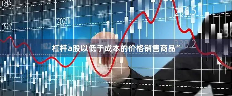 杠杆a股以低于成本的价格销售商品”