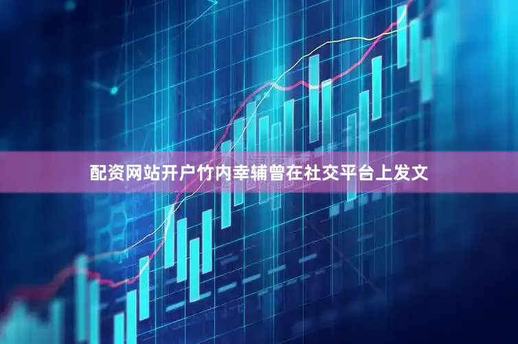 配资网站开户竹内幸辅曾在社交平台上发文