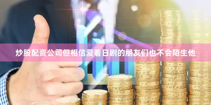 炒股配资公司但相信爱看日剧的朋友们也不会陌生他