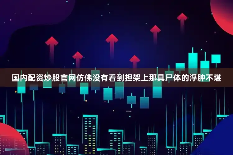 国内配资炒股官网仿佛没有看到担架上那具尸体的浮肿不堪