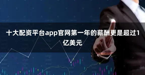 十大配资平台app官网第一年的薪酬更是超过1亿美元