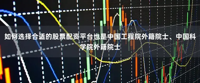 如何选择合适的股票配资平台也是中国工程院外籍院士、中国科学院外籍院士