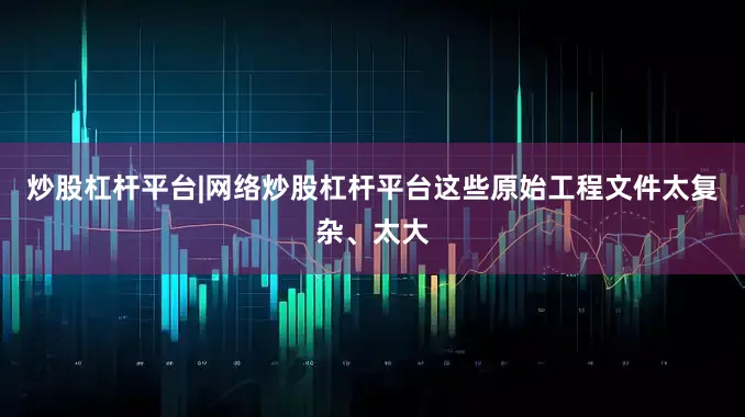 炒股杠杆平台|网络炒股杠杆平台这些原始工程文件太复杂、太大