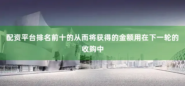 配资平台排名前十的从而将获得的金额用在下一轮的收购中