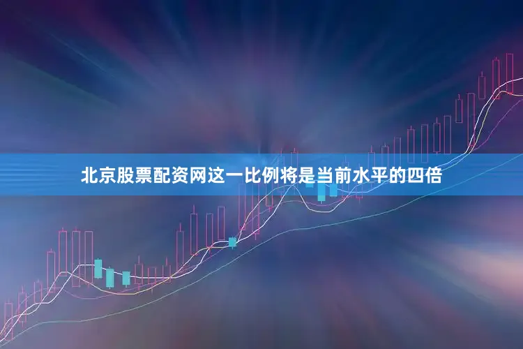 北京股票配资网这一比例将是当前水平的四倍
