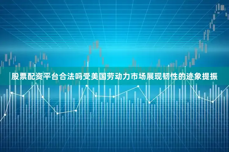 股票配资平台合法吗受美国劳动力市场展现韧性的迹象提振