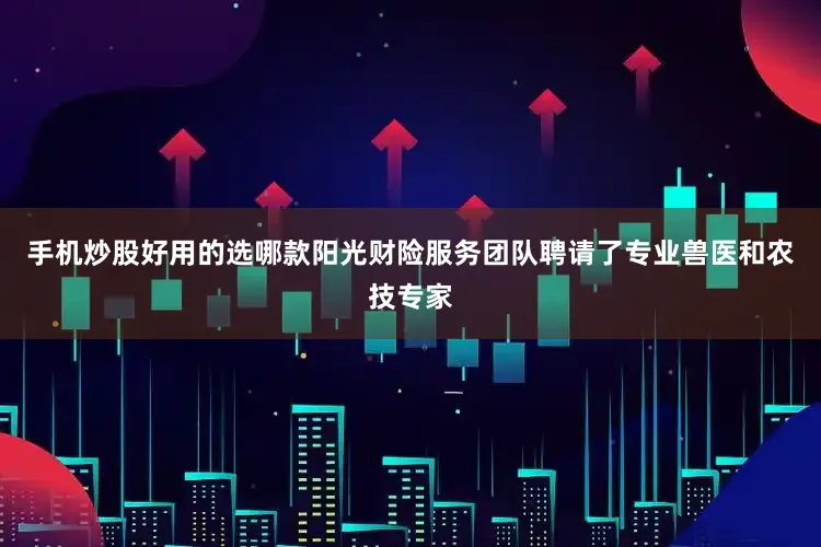 手机炒股好用的选哪款阳光财险服务团队聘请了专业兽医和农技专家