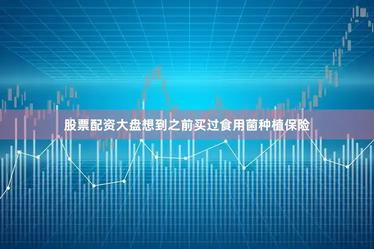 股票配资大盘想到之前买过食用菌种植保险