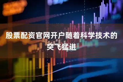 股票配资官网开户随着科学技术的突飞猛进