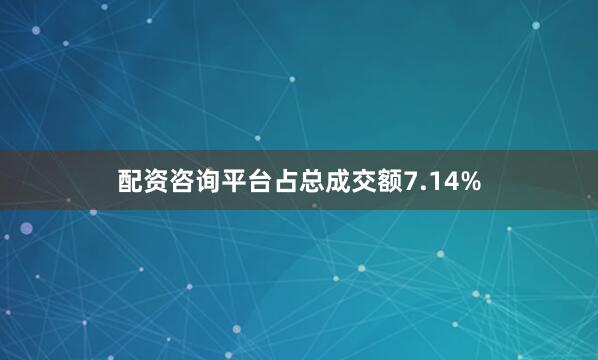 配资咨询平台占总成交额7.14%
