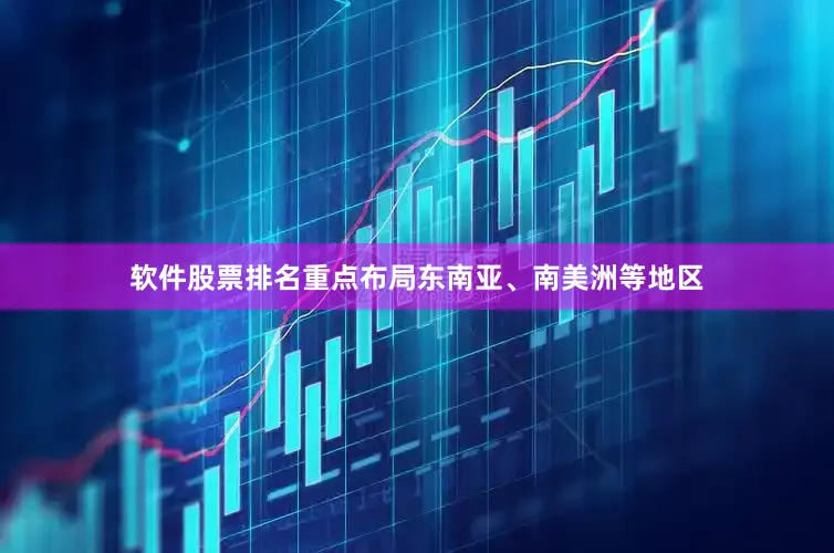 软件股票排名重点布局东南亚、南美洲等地区