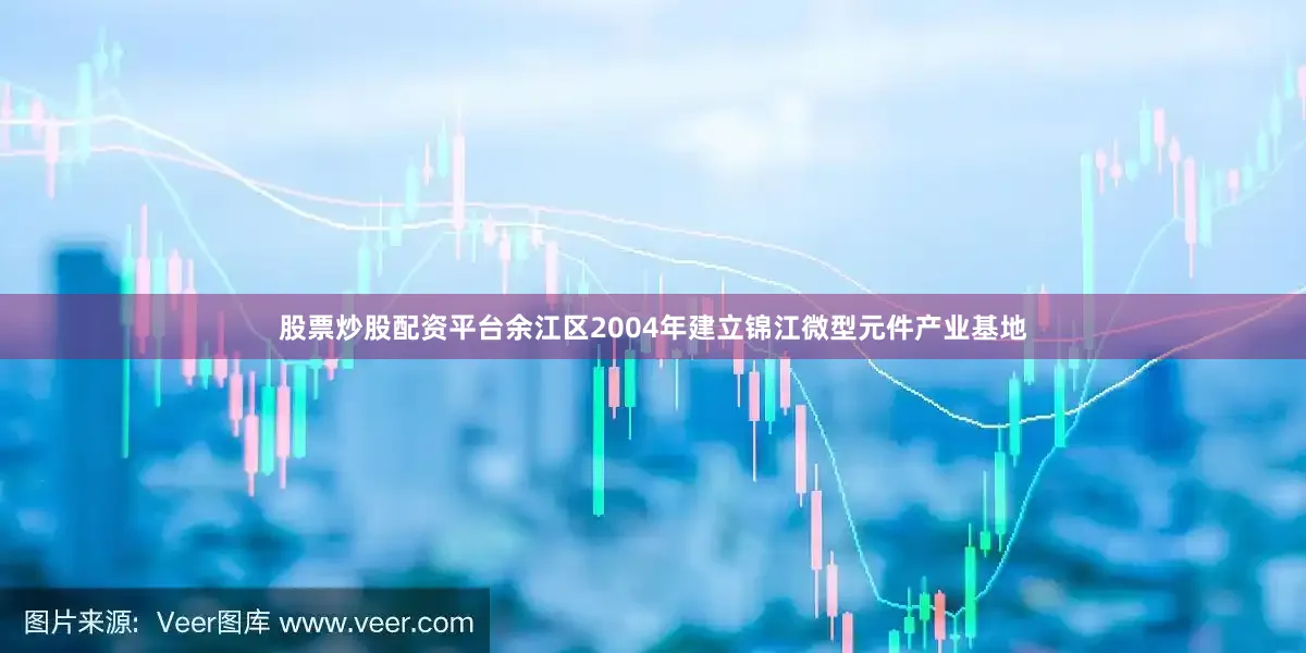 股票炒股配资平台余江区2004年建立锦江微型元件产业基地