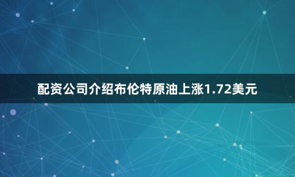 配资公司介绍布伦特原油上涨1.72美元