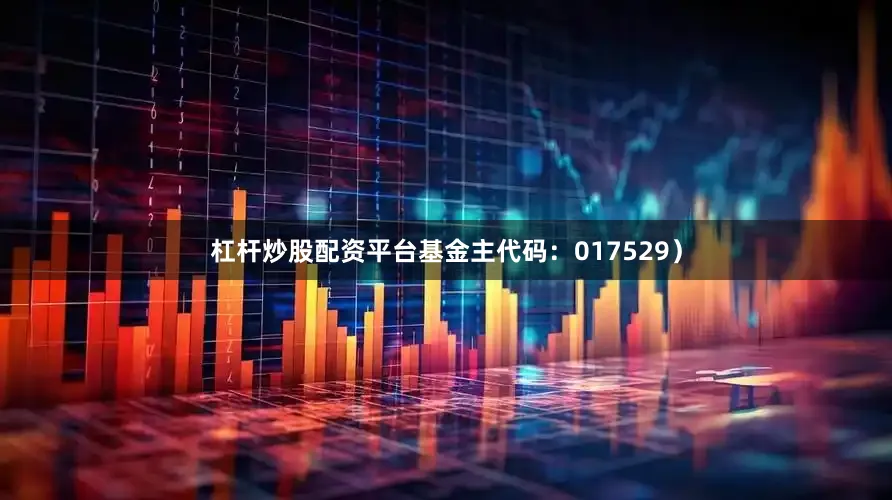 杠杆炒股配资平台基金主代码：017529）