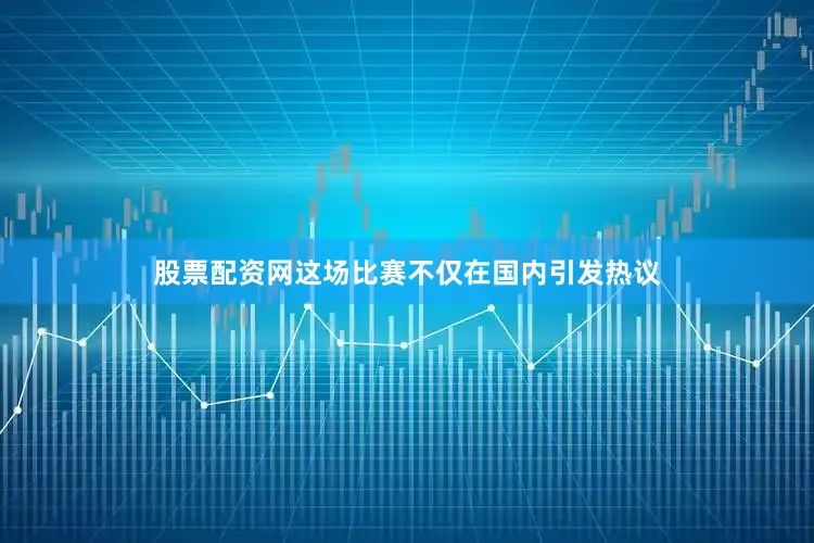 股票配资网这场比赛不仅在国内引发热议