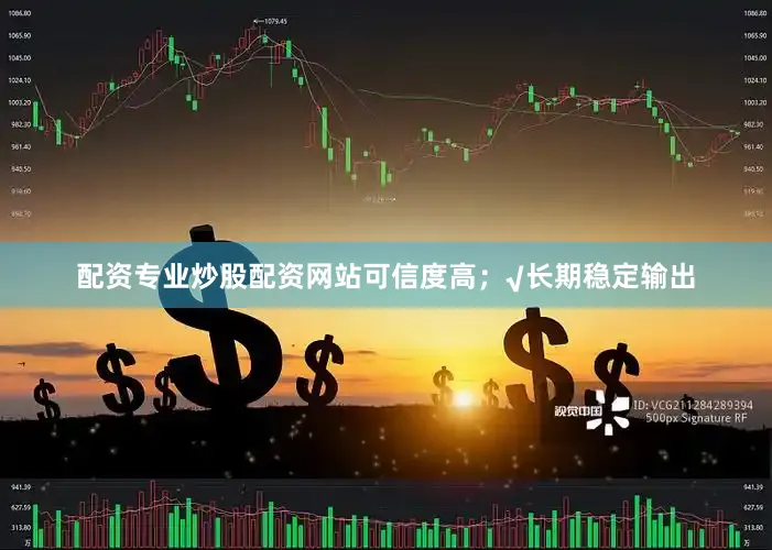 配资专业炒股配资网站可信度高；√长期稳定输出
