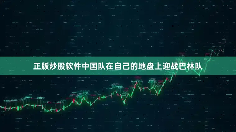 正版炒股软件中国队在自己的地盘上迎战巴林队