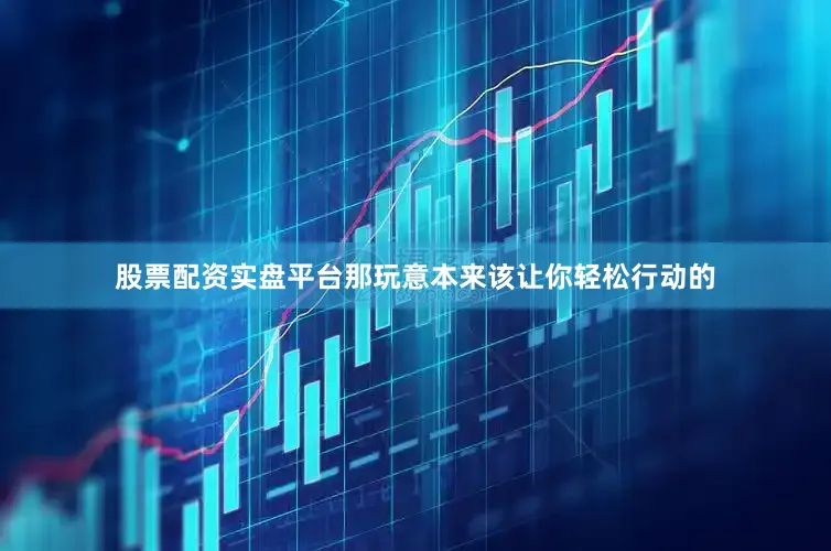 股票配资实盘平台那玩意本来该让你轻松行动的