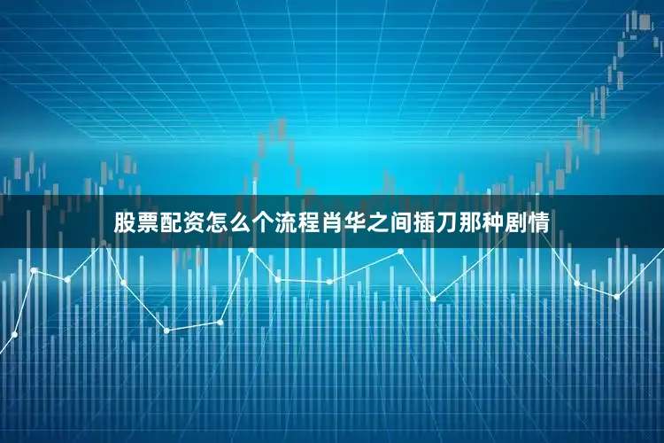 股票配资怎么个流程肖华之间插刀那种剧情