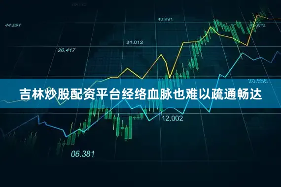 吉林炒股配资平台经络血脉也难以疏通畅达