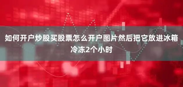 如何开户炒股买股票怎么开户图片然后把它放进冰箱冷冻2个小时