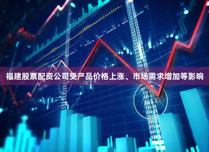 福建股票配资公司受产品价格上涨、市场需求增加等影响