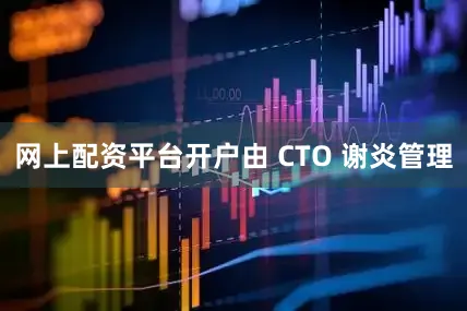 网上配资平台开户由 CTO 谢炎管理