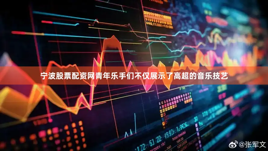 宁波股票配资网青年乐手们不仅展示了高超的音乐技艺