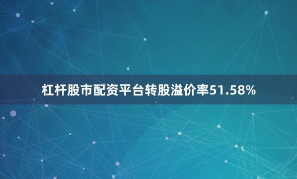 杠杆股市配资平台转股溢价率51.58%