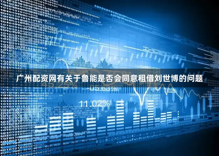 广州配资网有关于鲁能是否会同意租借刘世博的问题