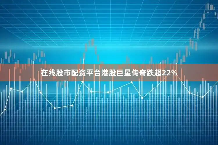 在线股市配资平台港股巨星传奇跌超22%