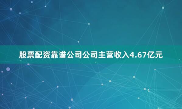 股票配资靠谱公司公司主营收入4.67亿元