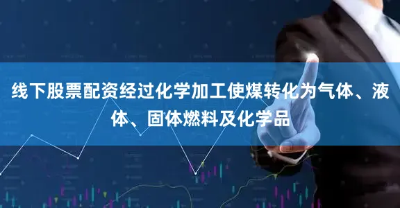 线下股票配资经过化学加工使煤转化为气体、液体、固体燃料及化学品