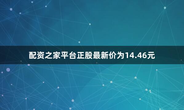配资之家平台正股最新价为14.46元