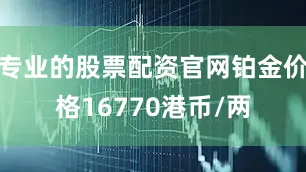 专业的股票配资官网铂金价格16770港币/两
