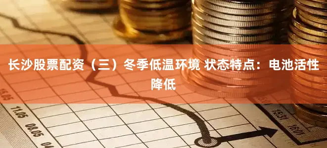 长沙股票配资（三）冬季低温环境 状态特点：电池活性降低