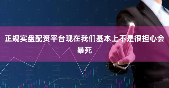 正规实盘配资平台现在我们基本上不是很担心会暴死