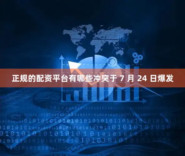 正规的配资平台有哪些冲突于 7 月 24 日爆发