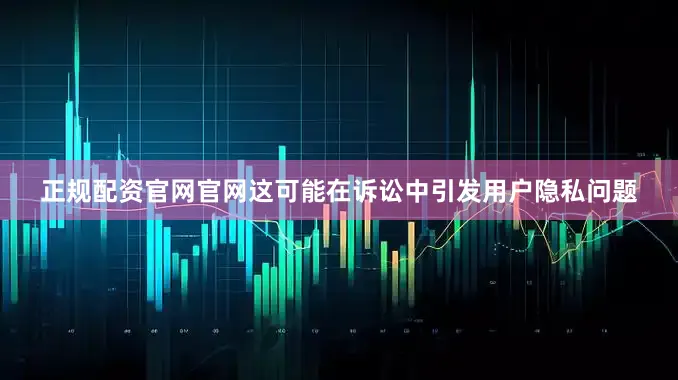 正规配资官网官网这可能在诉讼中引发用户隐私问题