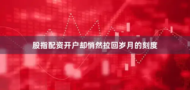 股指配资开户却悄然拉回岁月的刻度