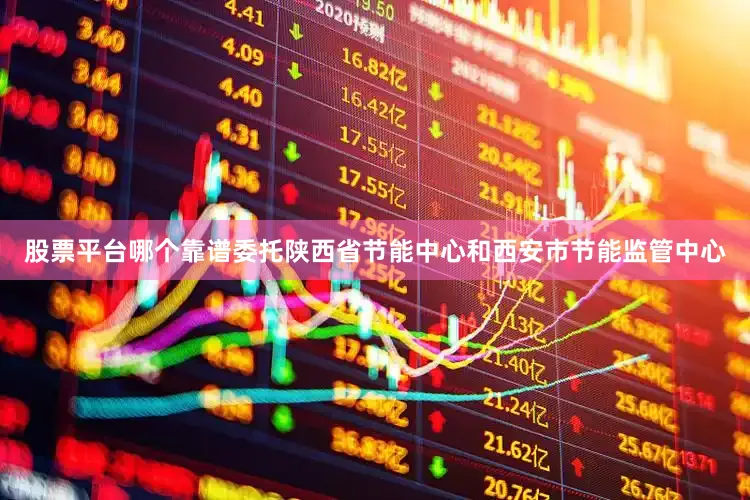 股票平台哪个靠谱委托陕西省节能中心和西安市节能监管中心