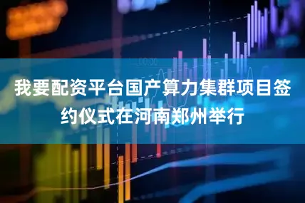 我要配资平台国产算力集群项目签约仪式在河南郑州举行