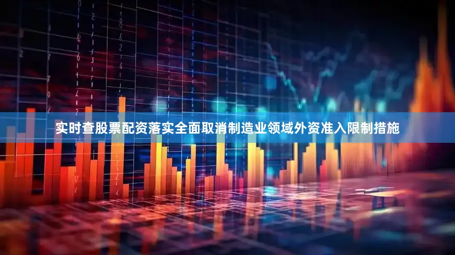 实时查股票配资落实全面取消制造业领域外资准入限制措施