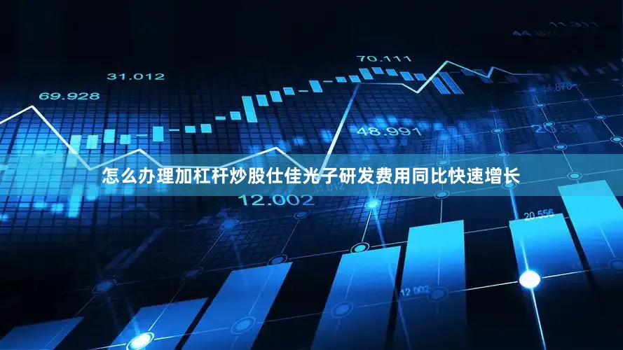 怎么办理加杠杆炒股仕佳光子研发费用同比快速增长