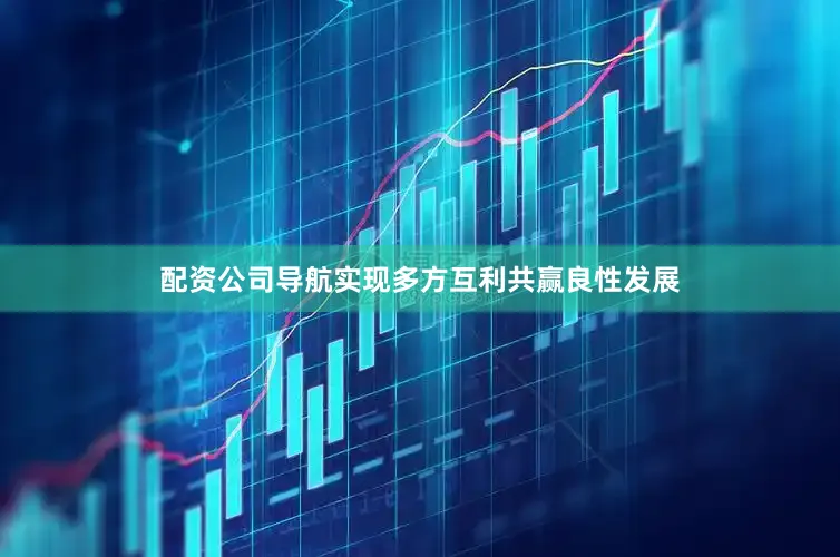 配资公司导航实现多方互利共赢良性发展